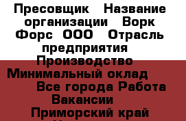 Пресовщик › Название организации ­ Ворк Форс, ООО › Отрасль предприятия ­ Производство › Минимальный оклад ­ 35 000 - Все города Работа » Вакансии   . Приморский край,Находка г.